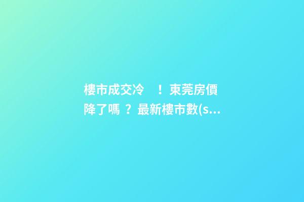 樓市成交冷！東莞房價降了嗎？最新樓市數(shù)據(jù)官宣